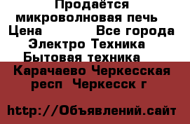 Продаётся микроволновая печь › Цена ­ 5 000 - Все города Электро-Техника » Бытовая техника   . Карачаево-Черкесская респ.,Черкесск г.